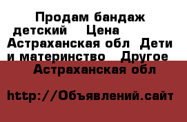 Продам бандаж детский  › Цена ­ 1 000 - Астраханская обл. Дети и материнство » Другое   . Астраханская обл.